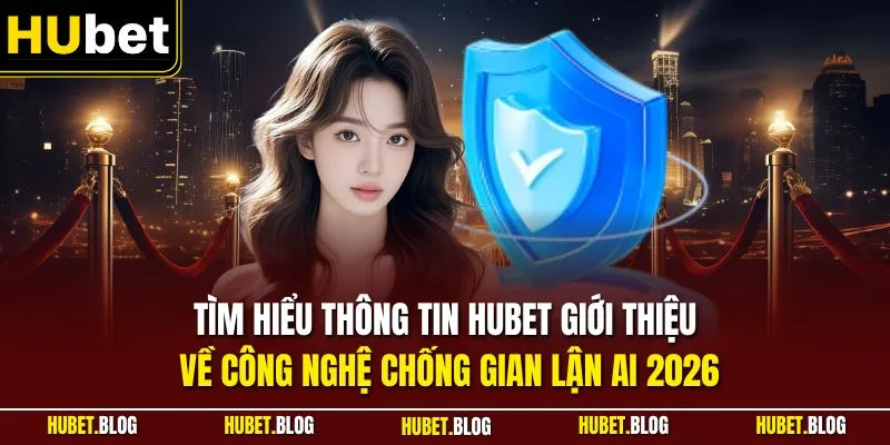 Tìm hiểu thông tin HUBET giới thiệu về công nghệ chống gian lận AI 2026