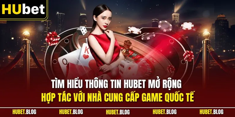 Tìm hiểu thông tin HUBET mở rộng hợp tác với nhà cung cấp game quốc tế
